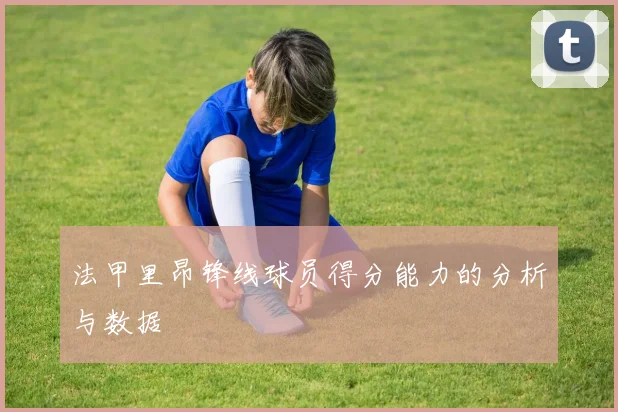 法甲里昂锋线球员得分能力的分析与数据