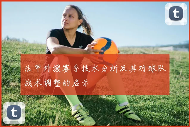 法甲外援赛季技术分析及其对球队战术调整的启示