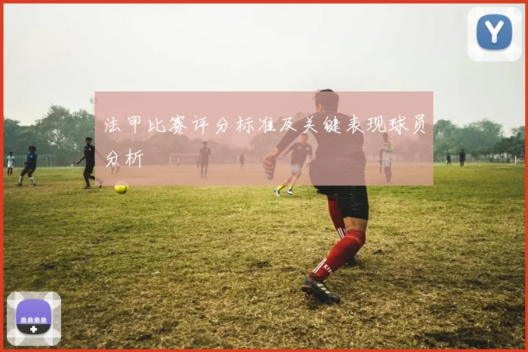 法甲比赛评分标准及关键表现球员分析