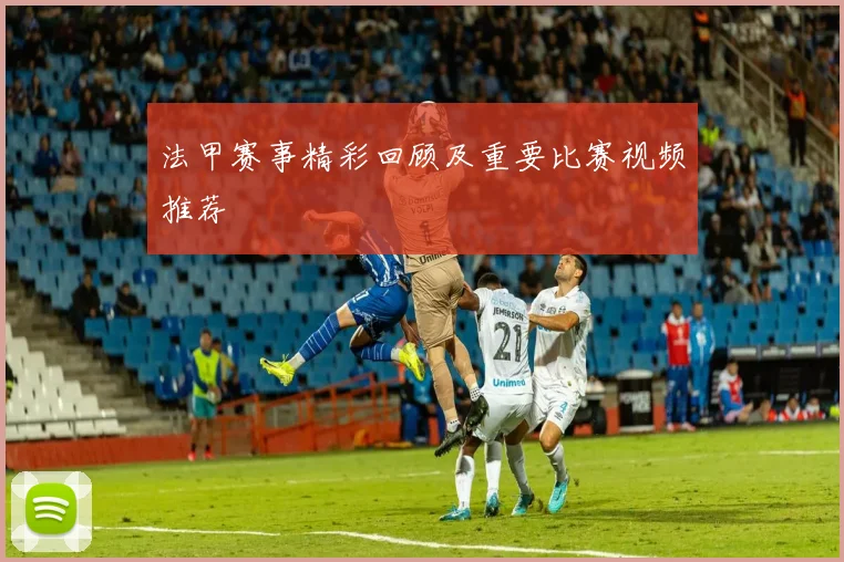 法甲赛事精彩回顾及重要比赛视频推荐