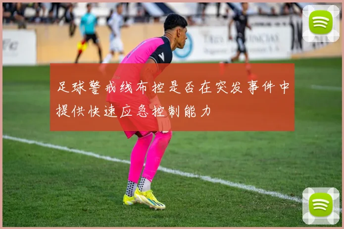 足球警戒线布控是否在突发事件中提供快速应急控制能力