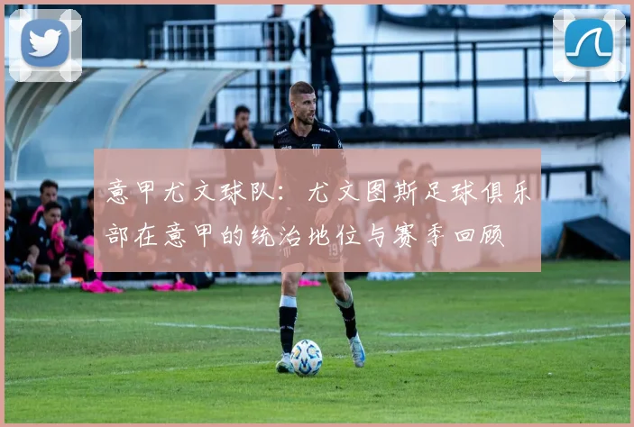 意甲尤文球队：尤文图斯足球俱乐部在意甲的统治地位与赛季回顾