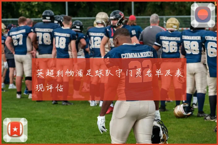 英超利物浦足球队守门员名单及表现评估