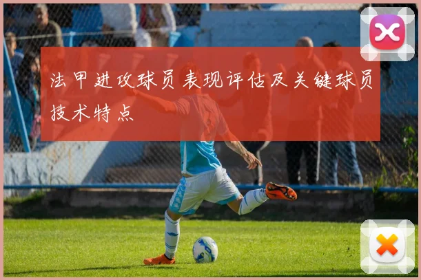 法甲进攻球员表现评估及关键球员技术特点