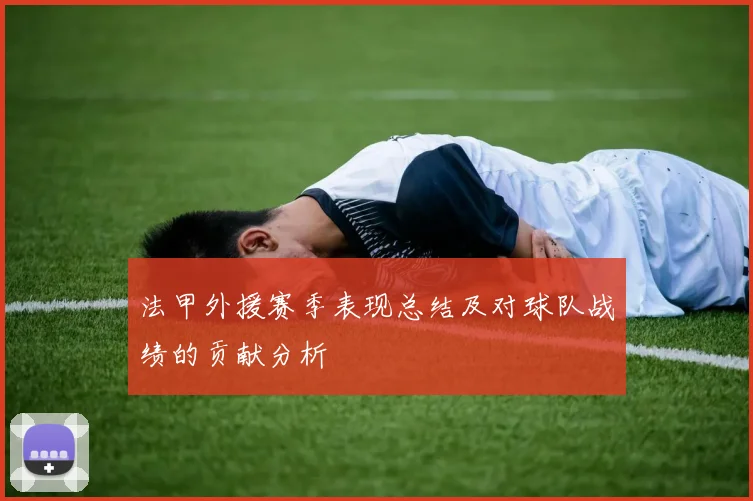 法甲外援赛季表现总结及对球队战绩的贡献分析