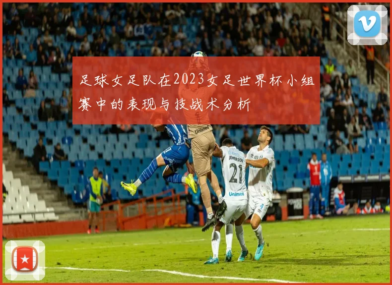 足球女足队在2023女足世界杯小组赛中的表现与技战术分析