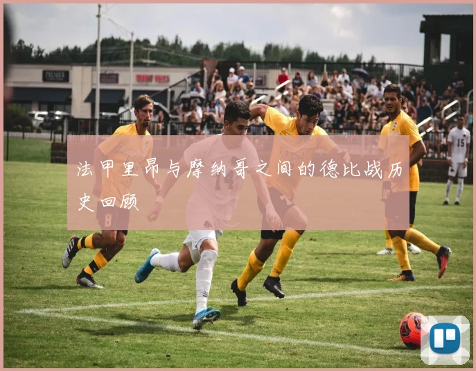 法甲里昂与摩纳哥之间的德比战历史回顾