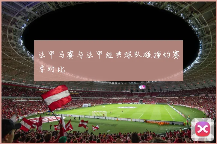 法甲马赛与法甲经典球队碰撞的赛季对比