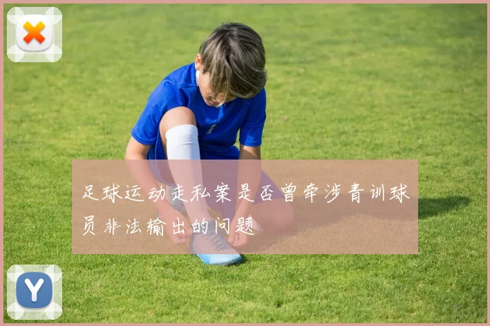 足球运动走私案是否曾牵涉青训球员非法输出的问题