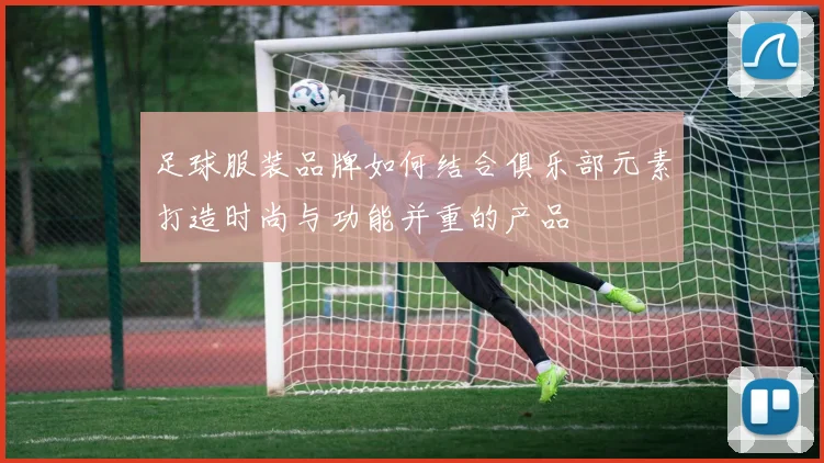 足球服装品牌如何结合俱乐部元素打造时尚与功能并重的产品