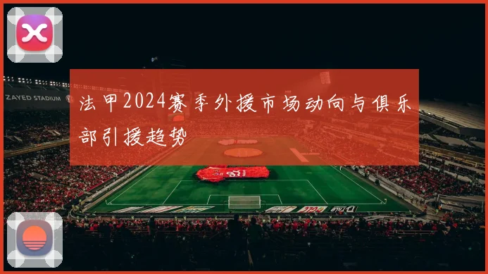 法甲2024赛季外援市场动向与俱乐部引援趋势