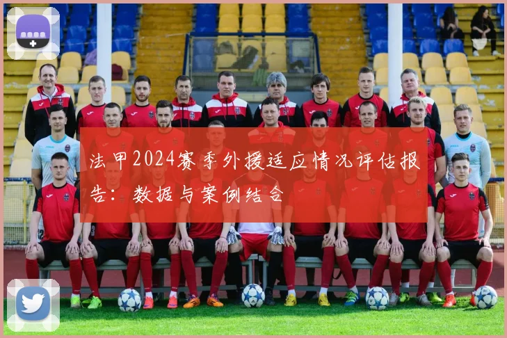 法甲2024赛季外援适应情况评估报告：数据与案例结合