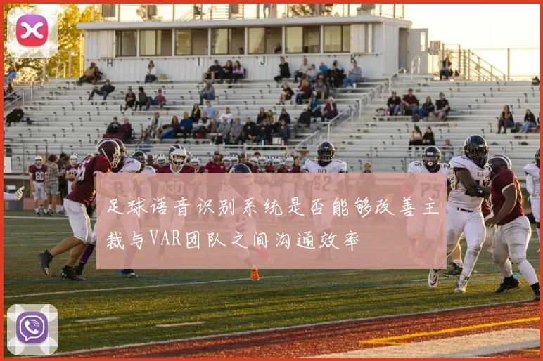 足球语音识别系统是否能够改善主裁与VAR团队之间沟通效率